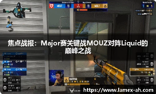 焦点战报：Major赛关键战MOUZ对阵Liquid的巅峰之战