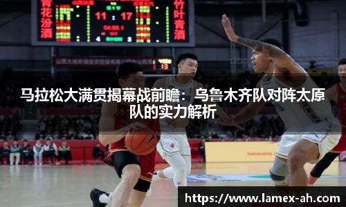 马拉松大满贯揭幕战前瞻：乌鲁木齐队对阵太原队的实力解析