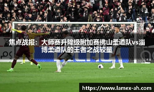 焦点战报：大师赛升降级附加赛佛山柔道队vs淄博柔道队的王者之战较量