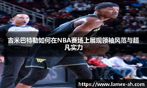 吉米巴特勒如何在NBA赛场上展现领袖风范与超凡实力