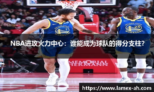 NBA进攻火力中心：谁能成为球队的得分支柱？