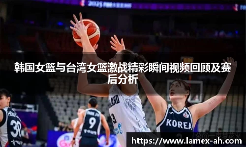 韩国女篮与台湾女篮激战精彩瞬间视频回顾及赛后分析